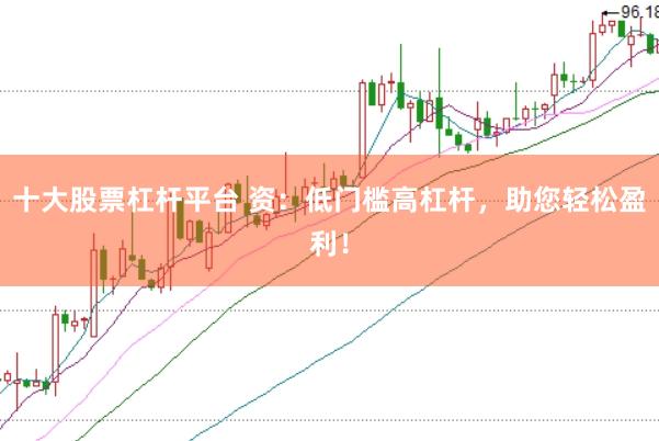十大股票杠杆平台 资：低门槛高杠杆，助您轻松盈利！