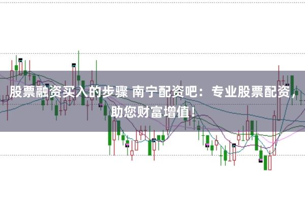 股票融资买入的步骤 南宁配资吧：专业股票配资，助您财富增值！