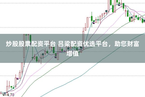 炒股股票配资平台 吕梁配资优选平台，助您财富增值