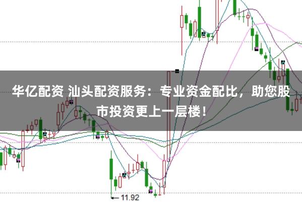 华亿配资 汕头配资服务：专业资金配比，助您股市投资更上一层楼！