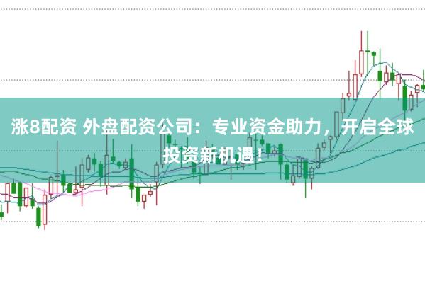 涨8配资 外盘配资公司：专业资金助力，开启全球投资新机遇！