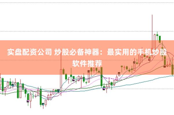 实盘配资公司 炒股必备神器：最实用的手机炒股软件推荐