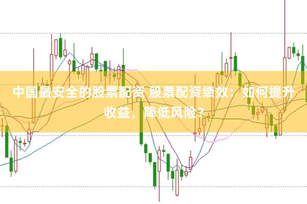 中国最安全的股票配资 股票配资绩效：如何提升收益，降低风险？