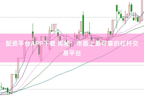 配资平台APP下载 揭秘：市面上最可靠的杠杆交易平台