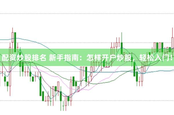 配资炒股排名 新手指南：怎样开户炒股，轻松入门！