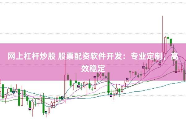 网上杠杆炒股 股票配资软件开发：专业定制，高效稳定