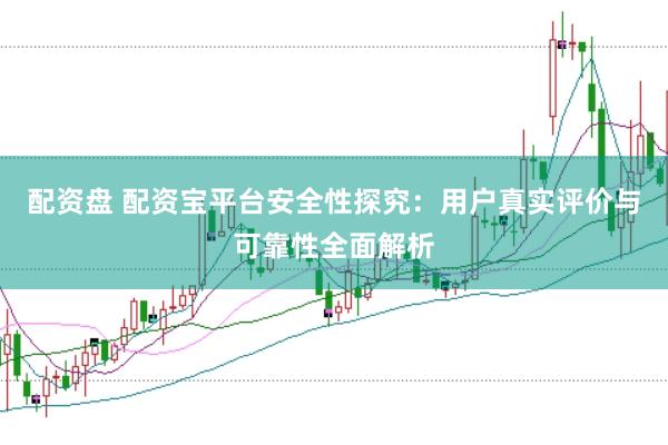 配资盘 配资宝平台安全性探究：用户真实评价与可靠性全面解析