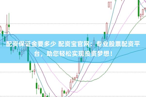 配资保证金要多少 配资宝官网：专业股票配资平台，助您轻松实现投资梦想！