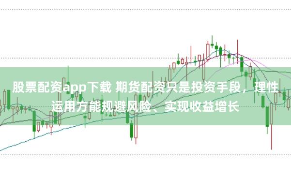 股票配资app下载 期货配资只是投资手段，理性运用方能规避风险、实现收益增长