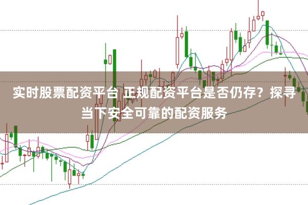 实时股票配资平台 正规配资平台是否仍存？探寻当下安全可靠的配资服务