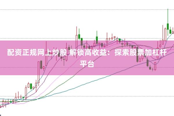 配资正规网上炒股 解锁高收益：探索股票加杠杆平台