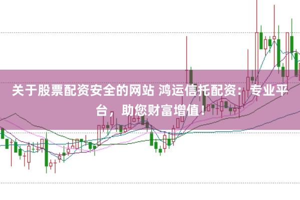 关于股票配资安全的网站 鸿运信托配资：专业平台，助您财富增值！