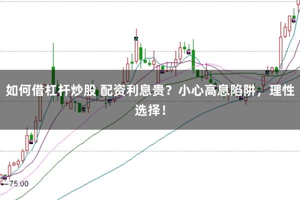 如何借杠杆炒股 配资利息贵？小心高息陷阱，理性选择！