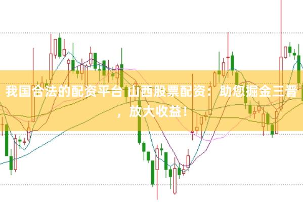 我国合法的配资平台 山西股票配资：助您掘金三晋，放大收益！