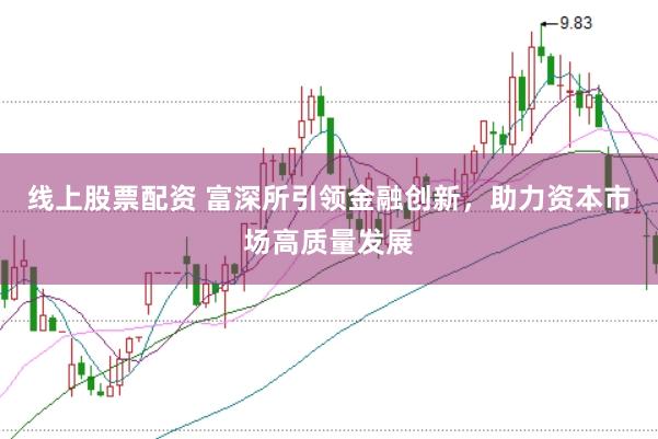 线上股票配资 富深所引领金融创新，助力资本市场高质量发展