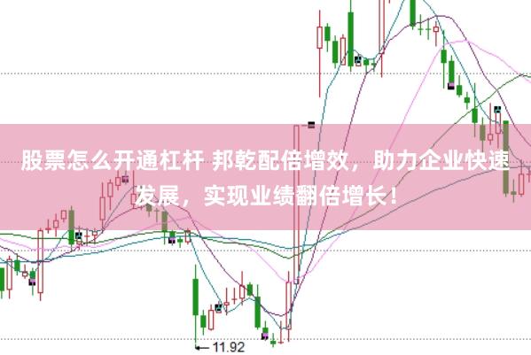 股票怎么开通杠杆 邦乾配倍增效，助力企业快速发展，实现业绩翻倍增长！