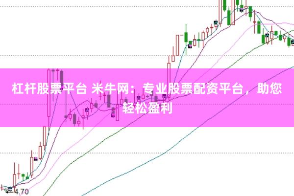 杠杆股票平台 米牛网：专业股票配资平台，助您轻松盈利