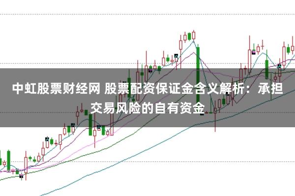 中虹股票财经网 股票配资保证金含义解析：承担交易风险的自有资金