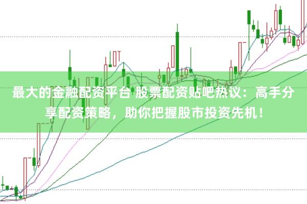 最大的金融配资平台 股票配资贴吧热议：高手分享配资策略，助你把握股市投资先机！