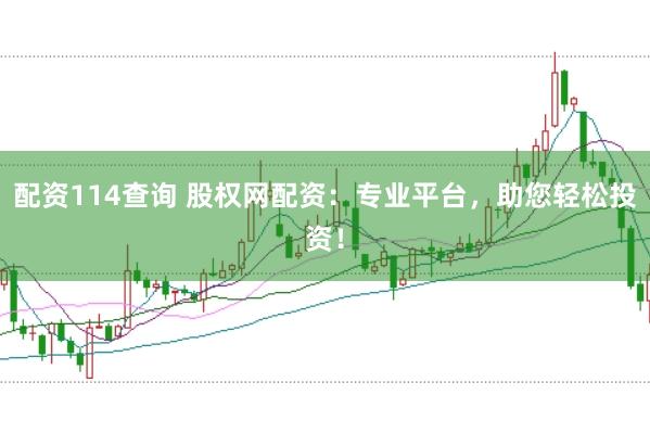 配资114查询 股权网配资：专业平台，助您轻松投资！