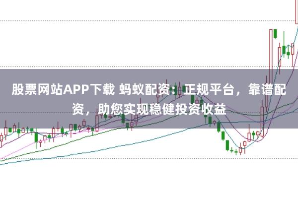 股票网站APP下载 蚂蚁配资：正规平台，靠谱配资，助您实现稳健投资收益