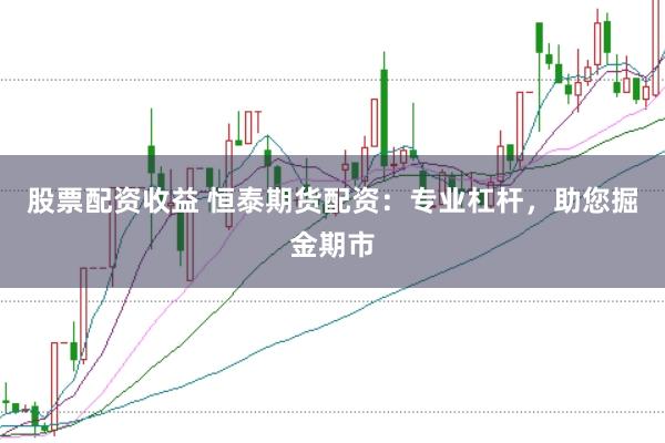 股票配资收益 恒泰期货配资：专业杠杆，助您掘金期市