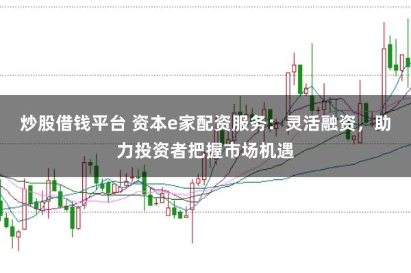 炒股借钱平台 资本e家配资服务：灵活融资，助力投资者把握市场机遇