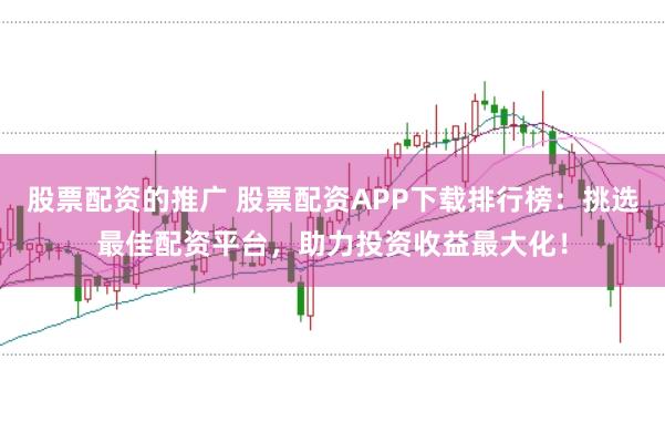 股票配资的推广 股票配资APP下载排行榜：挑选最佳配资平台，助力投资收益最大化！