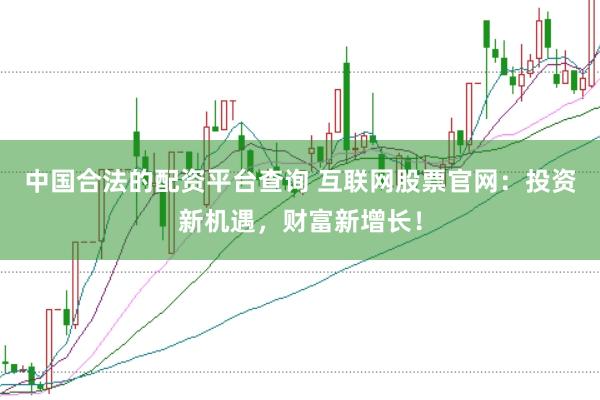 中国合法的配资平台查询 互联网股票官网：投资新机遇，财富新增长！