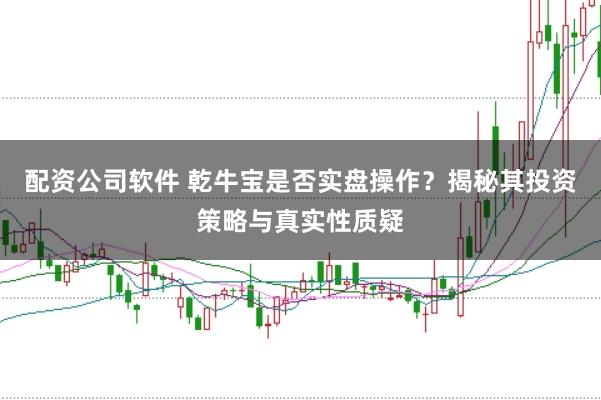 配资公司软件 乾牛宝是否实盘操作？揭秘其投资策略与真实性质疑