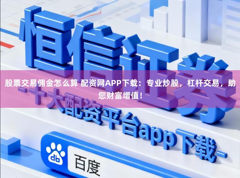 股票交易佣金怎么算 配资网APP下载：专业炒股，杠杆交易，助您财富增值！