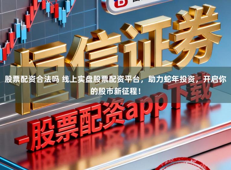 股票配资合法吗 线上实盘股票配资平台，助力蛇年投资，开启你的股市新征程！