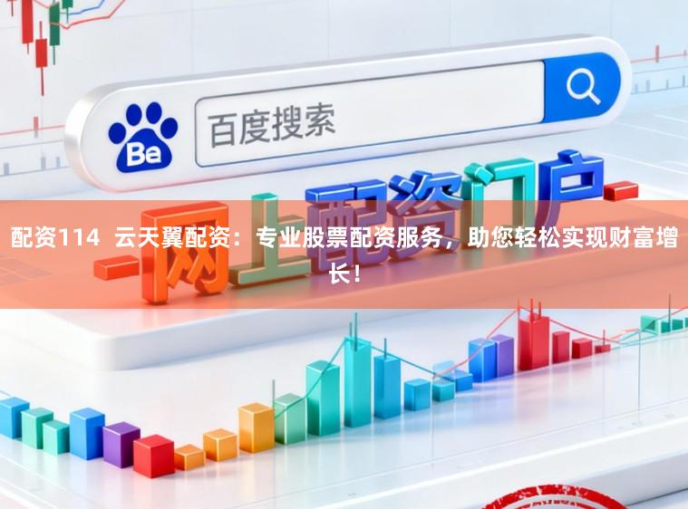 配资114  云天翼配资：专业股票配资服务，助您轻松实现财富增长！