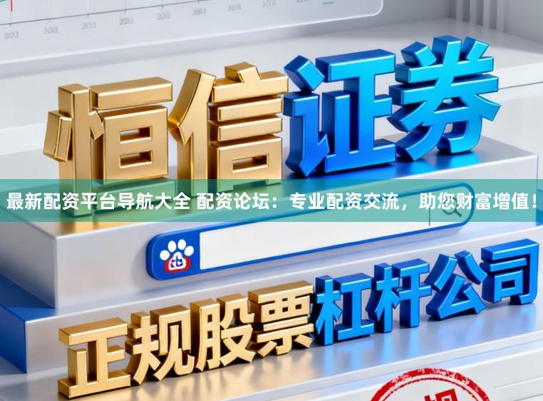 最新配资平台导航大全 配资论坛：专业配资交流，助您财富增值！