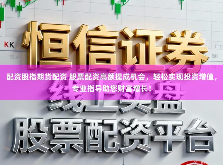 配资股指期货配资 股票配资高额提成机会，轻松实现投资增值，专业指导助您财富增长！