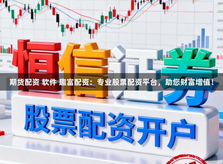 期货配资 软件 趣富配资：专业股票配资平台，助您财富增值！