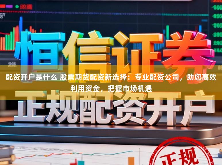 配资开户是什么 股票期货配资新选择：专业配资公司，助您高效利用资金，把握市场机遇