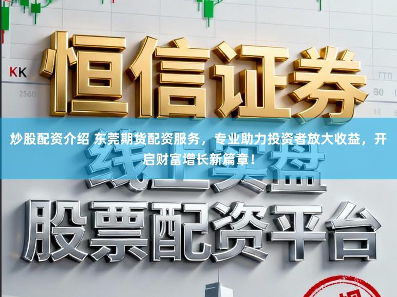 炒股配资介绍 东莞期货配资服务，专业助力投资者放大收益，开启财富增长新篇章！