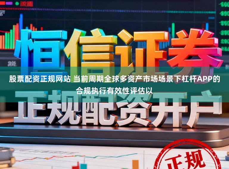 股票配资正规网站 当前周期全球多资产市场场景下杠杆APP的合规执行有效性评估以