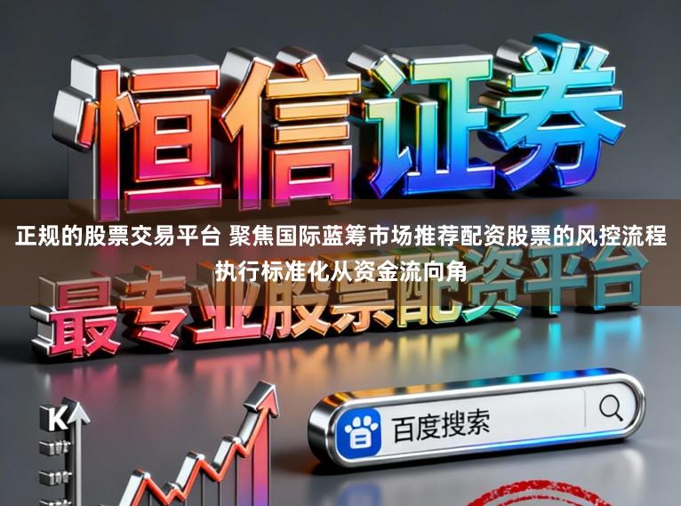 正规的股票交易平台 聚焦国际蓝筹市场推荐配资股票的风控流程执行标准化从资金流向角