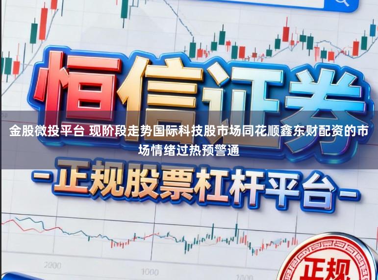 金股微投平台 现阶段走势国际科技股市场同花顺鑫东财配资的市场情绪过热预警通