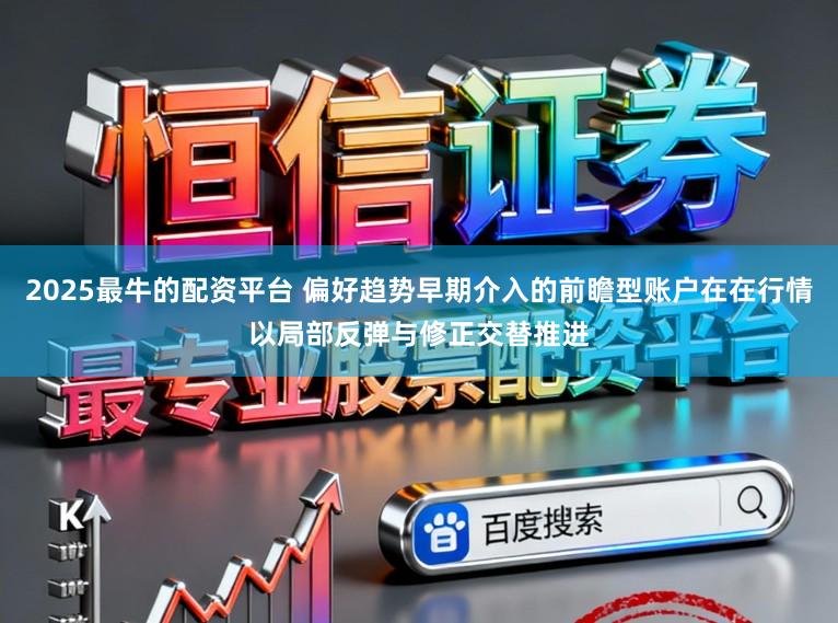 2025最牛的配资平台 偏好趋势早期介入的前瞻型账户在在行情以局部反弹与修正交替推进