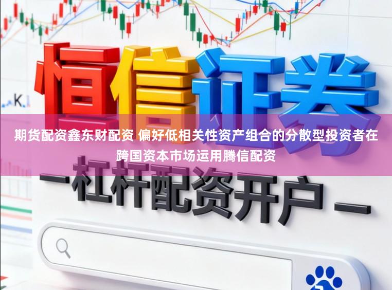 期货配资鑫东财配资 偏好低相关性资产组合的分散型投资者在跨国资本市场运用腾信配资