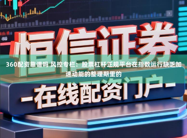 360配资靠谱吗 风控专栏：股票杠杆正规平台在指数运行缺乏加速动能的整理期里的