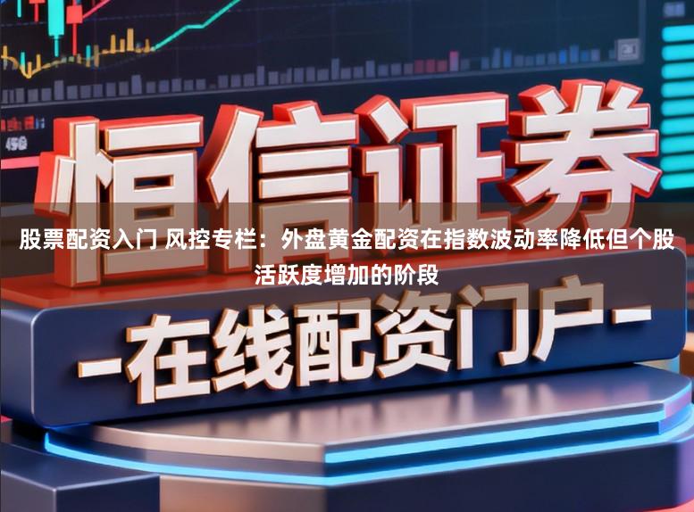 股票配资入门 风控专栏：外盘黄金配资在指数波动率降低但个股活跃度增加的阶段