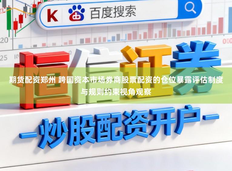 期货配资郑州 跨国资本市场券商股票配资的仓位暴露评估制度与规则约束视角观察