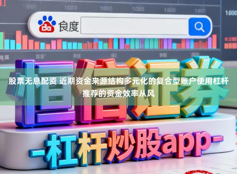 股票无息配资 近期资金来源结构多元化的复合型账户使用杠杆推荐的资金效率从风