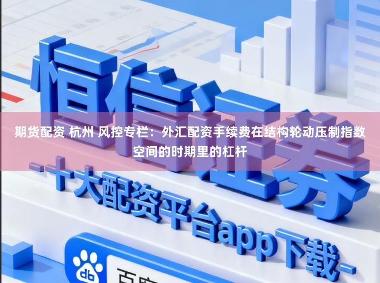 期货配资 杭州 风控专栏：外汇配资手续费在结构轮动压制指数空间的时期里的杠杆