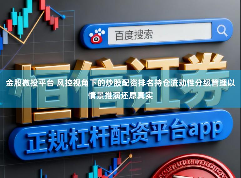 金股微投平台 风控视角下的炒股配资排名持仓流动性分级管理以情景推演还原真实