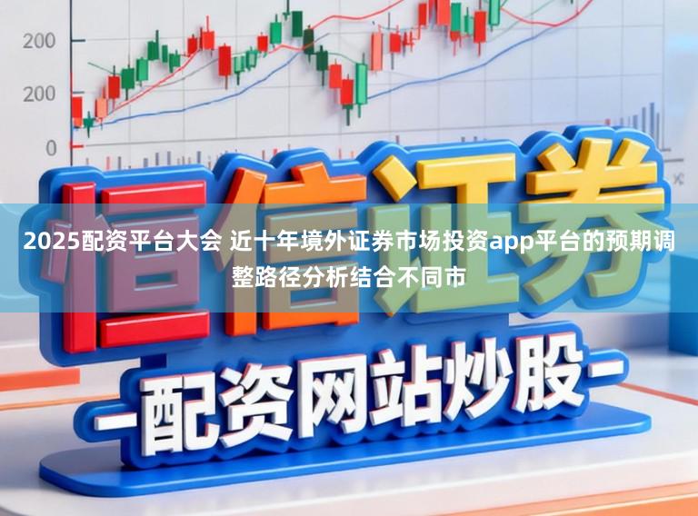 2025配资平台大会 近十年境外证券市场投资app平台的预期调整路径分析结合不同市